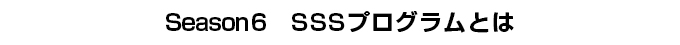 Season6　SSSプログラムとは